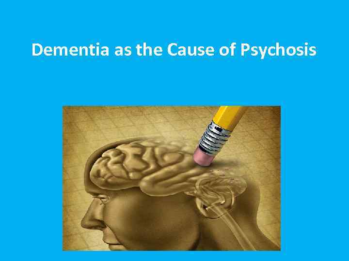 Dementia as the Cause of Psychosis 