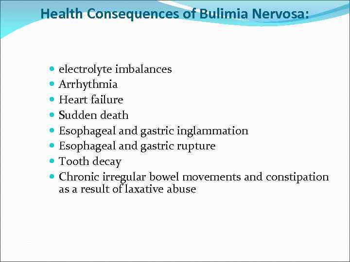 Health Consequences of Bulimia Nervosa: electrolyte imbalances Arrhythmia Heart failure Sudden death Esophageal and