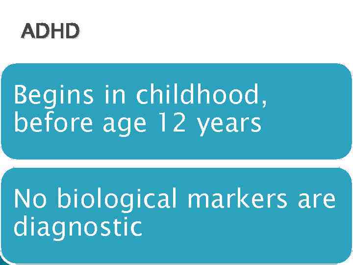 ADHD Begins in childhood, before age 12 years No biological markers are diagnostic 