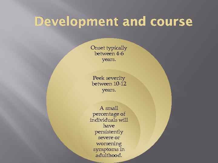 Development and course Onset typically between 4 -6 years. Peek severity between 10 -12