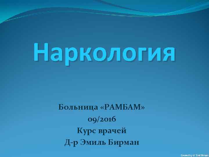 Наркология Больница «РАМБАМ» 09/2016 Курс врачей Д-р Эмиль Бирман Created by dr’ Emil Birman