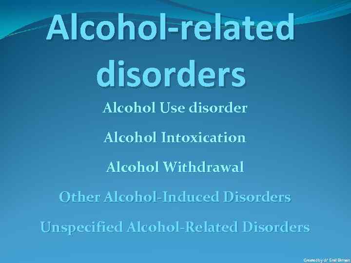 Alcohol-related disorders Alcohol Use disorder Alcohol Intoxication Alcohol Withdrawal Other Alcohol-Induced Disorders Unspecified Alcohol-Related