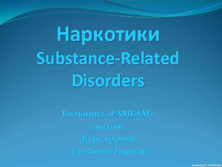 Наркотики Substance-Related Disorders Больница «РАМБАМ» 09/2016 Курс врачей Д-р Эмиль Бирман Created by dr’
