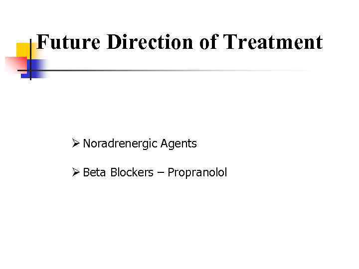 Future Direction of Treatment Ø Noradrenergic Agents Ø Beta Blockers – Propranolol 