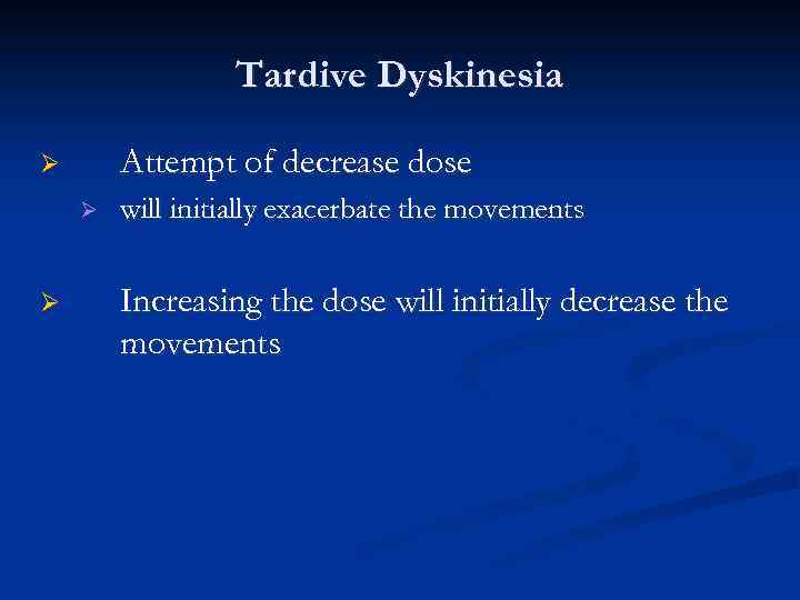 Tardive Dyskinesia Attempt of decrease dose Ø Ø Ø will initially exacerbate the movements