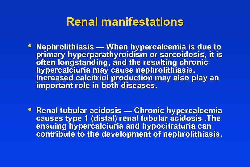 Renal manifestations • Nephrolithiasis — When hypercalcemia is due to primary hyperparathyroidism or sarcoidosis,