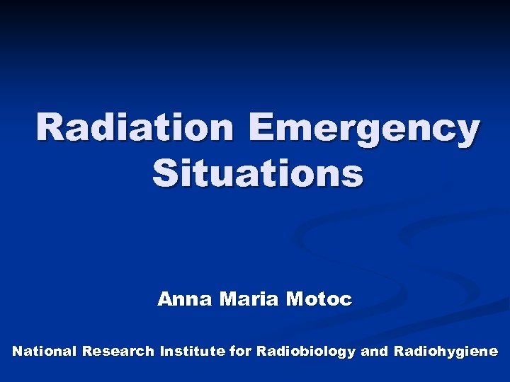 Radiation Emergency Situations Anna Maria Motoc National Research Institute for Radiobiology and Radiohygiene 