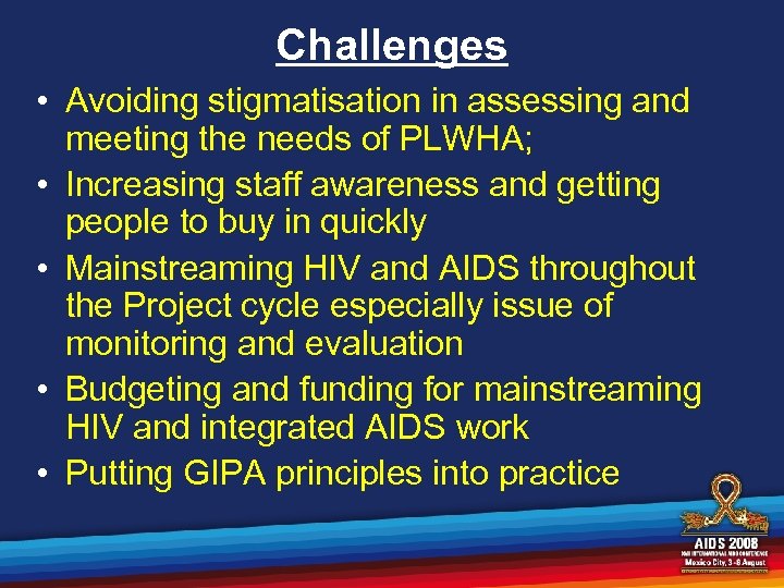 Challenges • Avoiding stigmatisation in assessing and meeting the needs of PLWHA; • Increasing