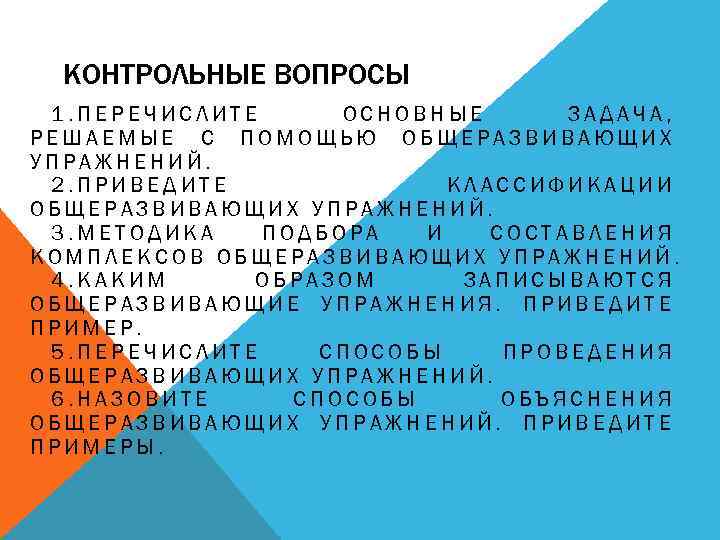 КОНТРОЛЬНЫЕ ВОПРОСЫ 1. ПЕРЕЧИСЛИТЕ ОСНОВНЫЕ ЗАДАЧА, РЕШАЕМЫЕ С ПОМОЩЬЮ ОБЩЕРАЗВИВАЮЩИХ УПРАЖНЕНИЙ. 2. ПРИВЕДИТЕ КЛАССИФИКАЦИИ