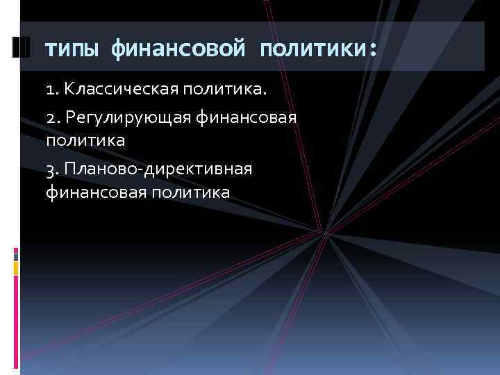 типы финансовой политики: 1. Классическая политика. 2. Регулирующая финансовая политика 3. Планово-директивная финансовая политика