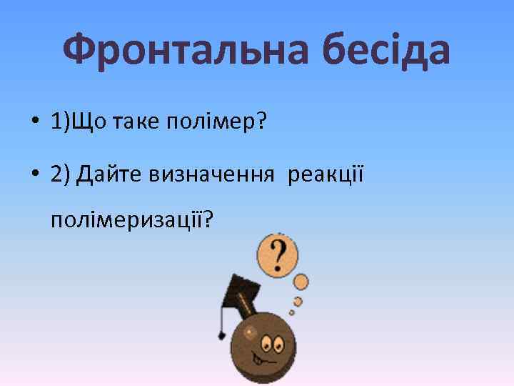 Фронтальна бесіда • 1)Що таке полімер? • 2) Дайте визначення реакції полімеризації? 