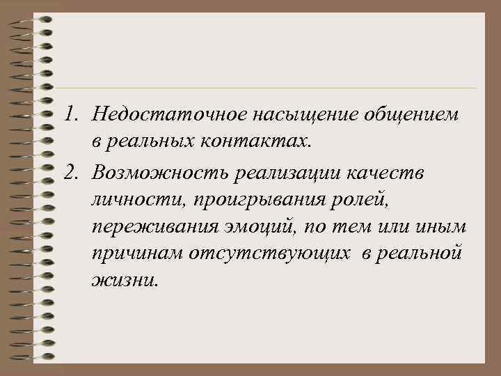1. Недостаточное насыщение общением в реальных контактах. 2. Возможность реализации качеств личности, проигрывания ролей,