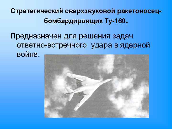 Стратегический сверхзвуковой ракетоносецбомбардировщик Ту-160. Предназначен для решения задач ответно-встречного удара в ядерной войне. 