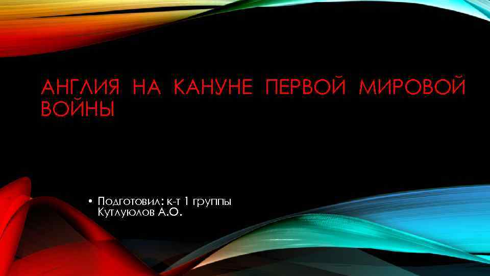 АНГЛИЯ НА КАНУНЕ ПЕРВОЙ МИРОВОЙ ВОЙНЫ • Подготовил: к-т 1 группы Кутлуюлов А. О.