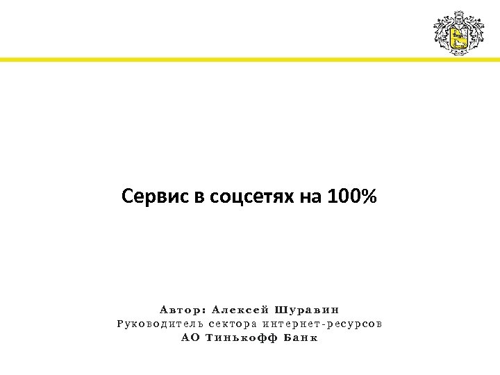 Сервис в соцсетях на 100% Автор: Алексей Шуравин Руководитель сектора интернет-ресурсов АО Тинькофф Банк