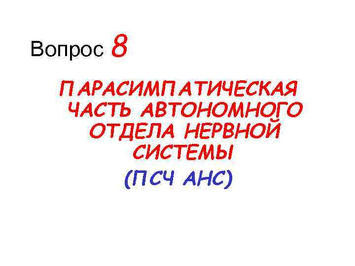 Вопрос 8 ПАРАСИМПАТИЧЕСКАЯ ЧАСТЬ АВТОНОМНОГО ОТДЕЛА НЕРВНОЙ СИСТЕМЫ (ПСЧ АНС) 