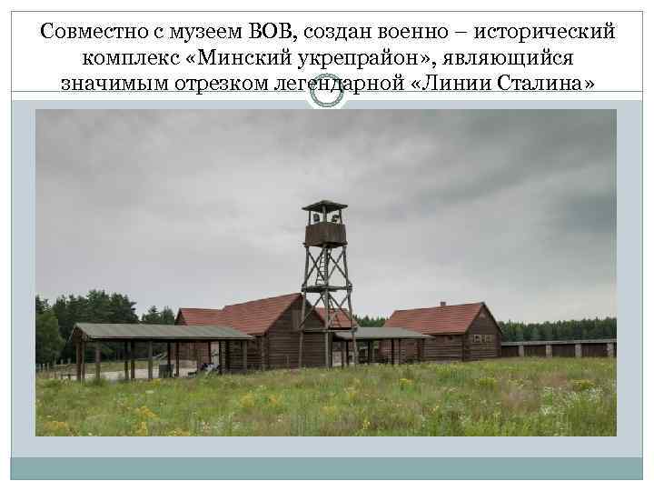 Совместно с музеем ВОВ, создан военно – исторический комплекс «Минский укрепрайон» , являющийся значимым