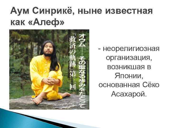 Аум Синрикё, ныне известная как «Алеф» - неорелигиозная организация, возникшая в Японии, основанная Сёко