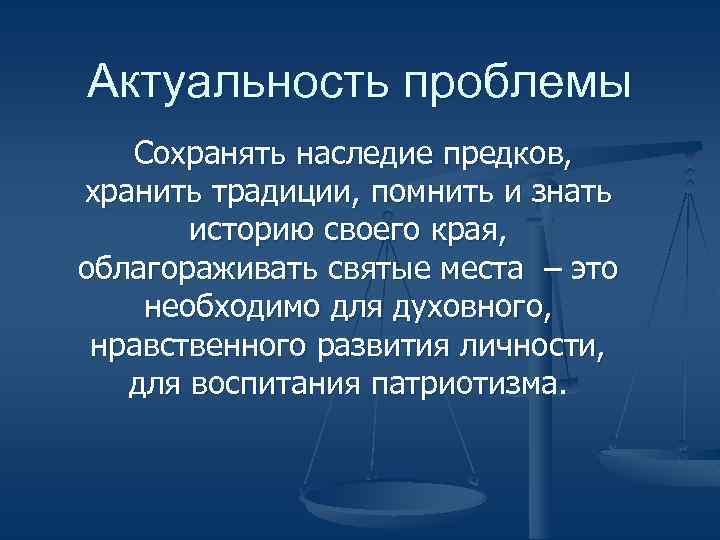 Актуальность проблемы Сохранять наследие предков, хранить традиции, помнить и знать историю своего края, облагораживать