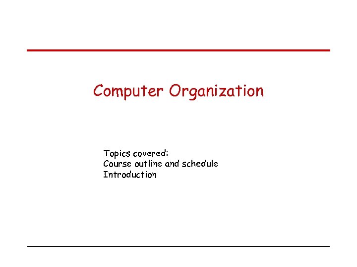 Computer Organization Topics covered: Course outline and schedule Introduction 