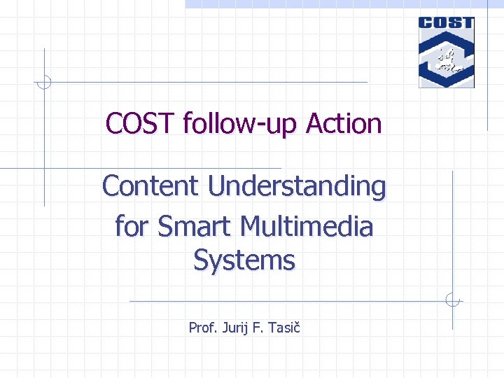COST follow-up Action Content Understanding for Smart Multimedia Systems Prof. Jurij F. Tasič 