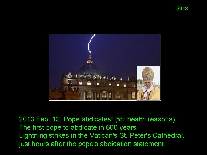 2013 Feb. 12, Pope abdicates! (for health reasons). The first pope to abdicate in
