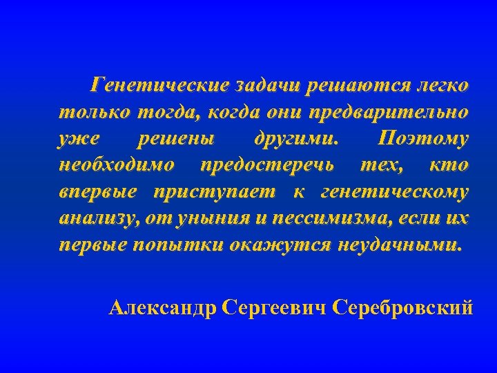 Генетические задачи решаются легко только тогда, когда они предварительно уже решены другими. Поэтому необходимо