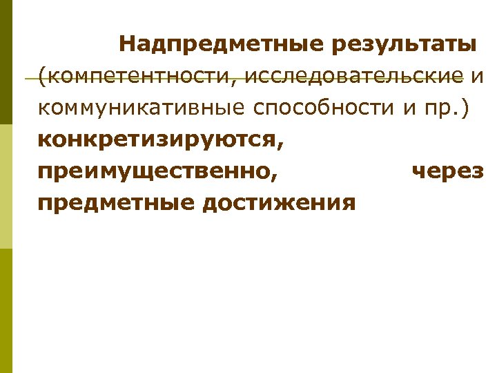 Надпредметные результаты (компетентности, исследовательские и коммуникативные способности и пр. ) конкретизируются, преимущественно, через предметные