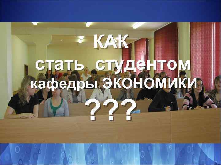 КАК стать студентом кафедры ЭКОНОМИКИ ? ? ? 