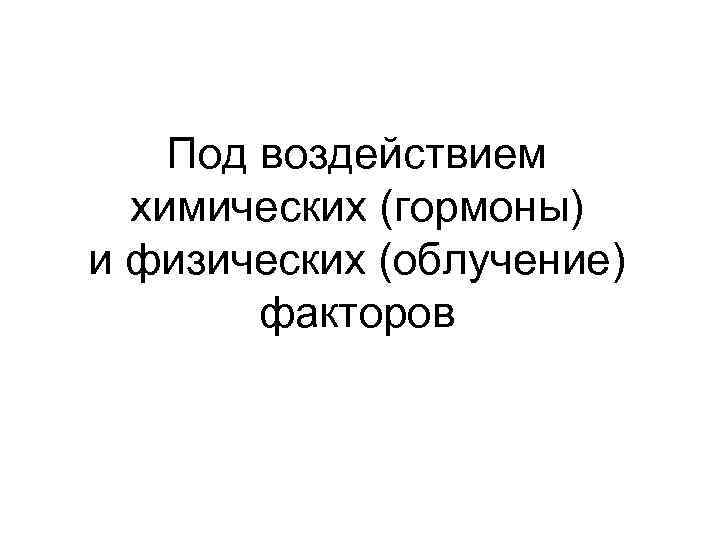 Под воздействием химических (гормоны) и физических (облучение) факторов 