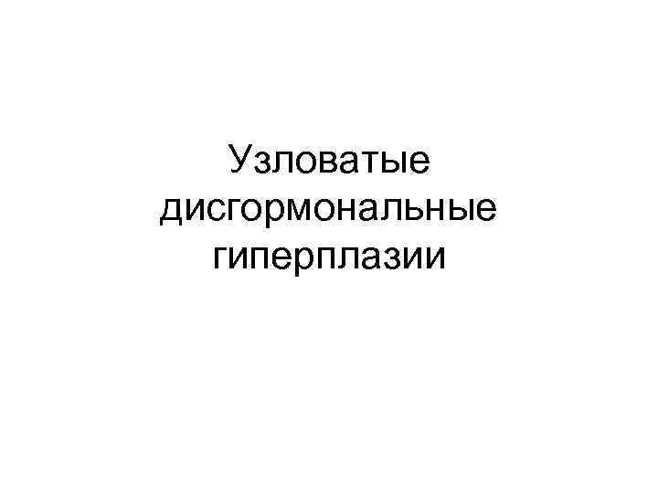 Узловатые дисгормональные гиперплазии 