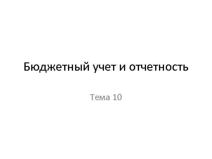 Бюджетный учет и отчетность Тема 10 