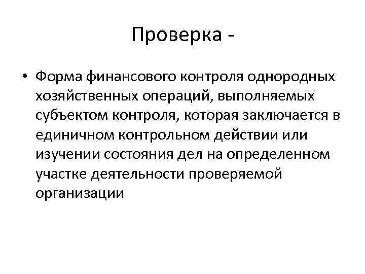 Проверка - • Форма финансового контроля однородных хозяйственных операций, выполняемых субъектом контроля, которая заключается