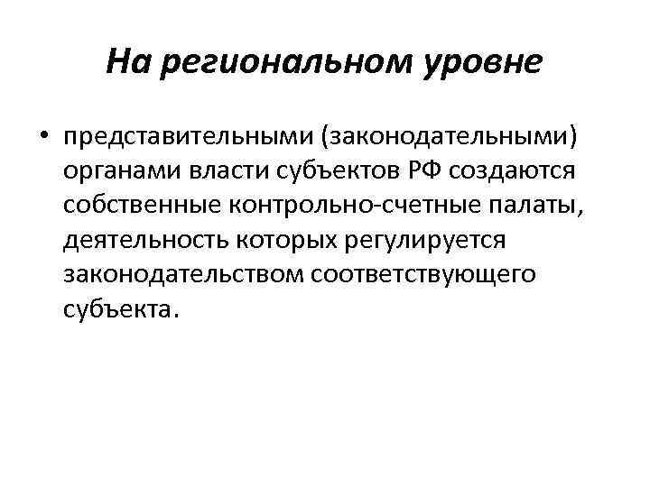 На региональном уровне • представительными (законодательными) органами власти субъектов РФ создаются собственные контрольно-счетные палаты,
