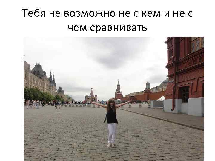 Тебя не возможно не с кем и не с чем сравнивать 