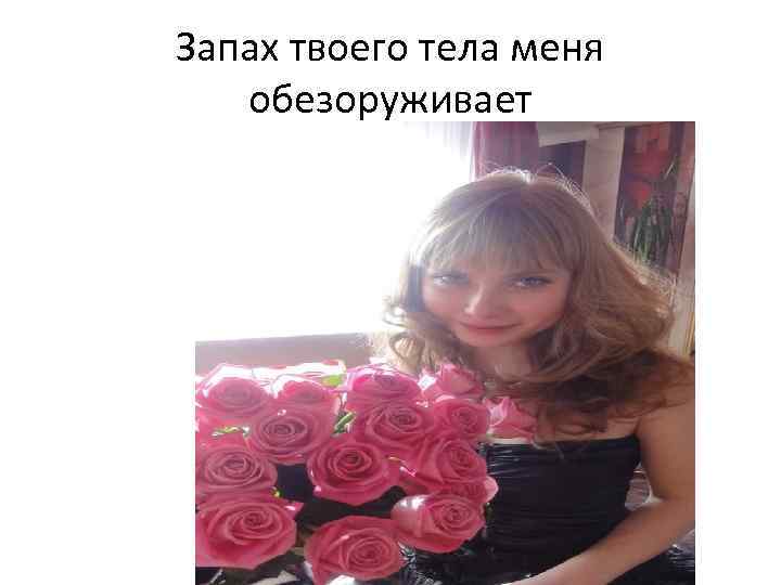 Запах твоего тела меня обезоруживает 