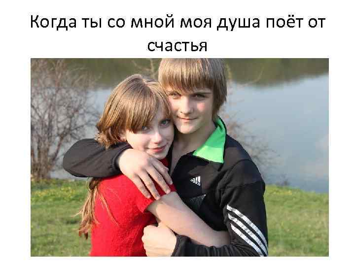 Когда ты со мной моя душа поёт от счастья 