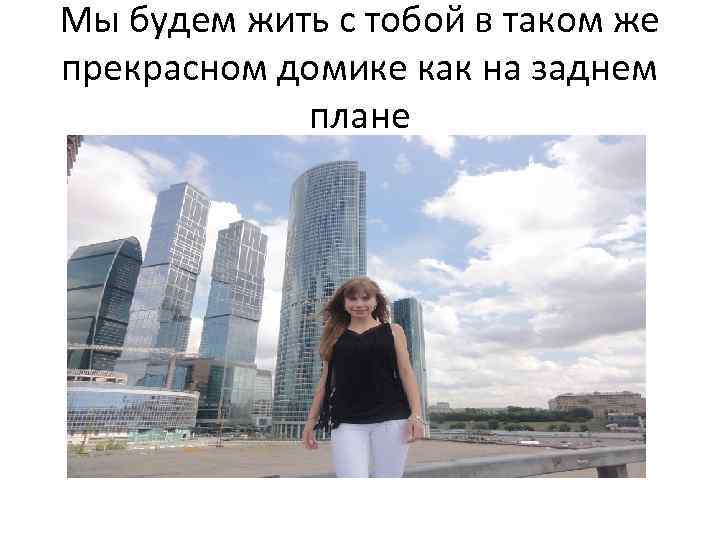 Мы будем жить с тобой в таком же прекрасном домике как на заднем плане