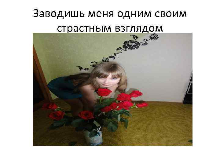 Заводишь меня одним своим страстным взглядом 