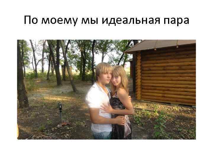 По моему мы идеальная пара 