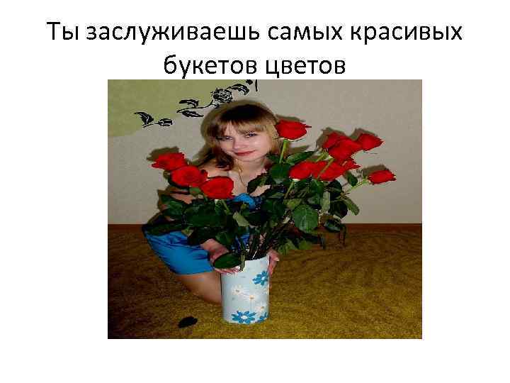 Ты заслуживаешь самых красивых букетов цветов 