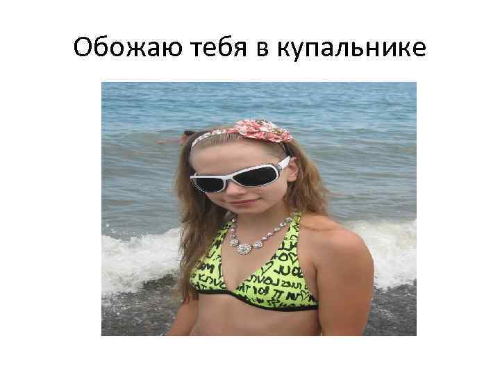 Обожаю тебя в купальнике 