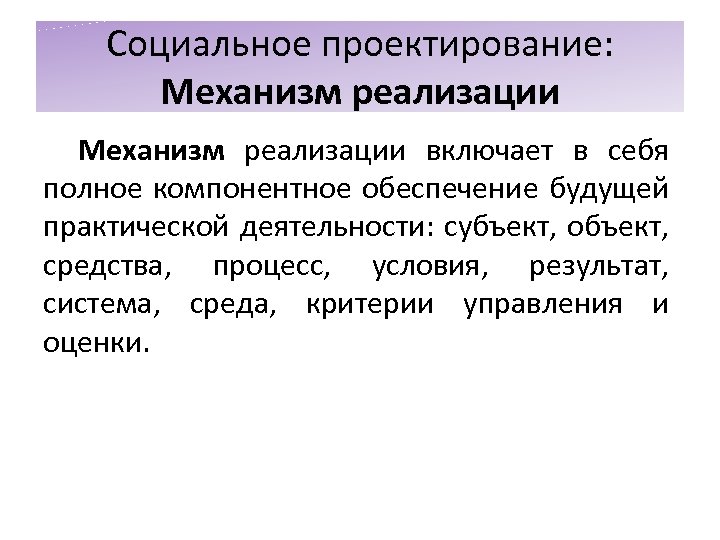 Социальное проектирование: Механизм реализации включает в себя полное компонентное обеспечение будущей практической деятельности: субъект,