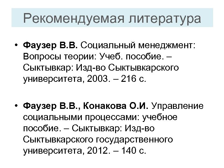 Рекомендуемая литература • Фаузер В. В. Социальный менеджмент: Вопросы теории: Учеб. пособие. – Сыктывкар: