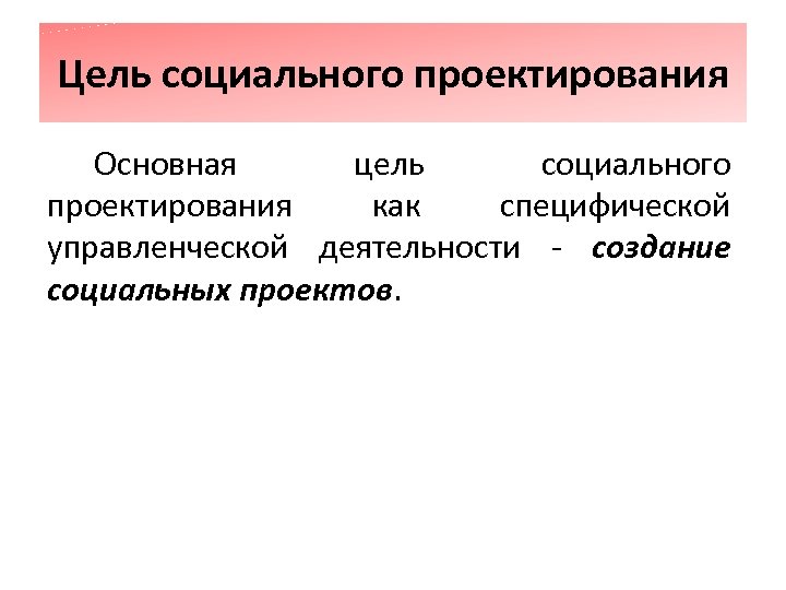 Цель социального проектирования Основная цель социального проектирования как специфической управленческой деятельности - создание социальных