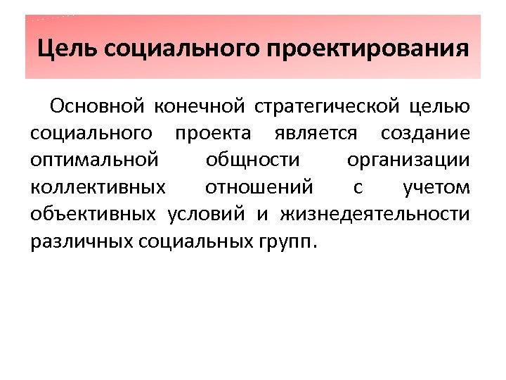 Цель социального проектирования Основной конечной стратегической целью социального проекта является создание оптимальной общности организации