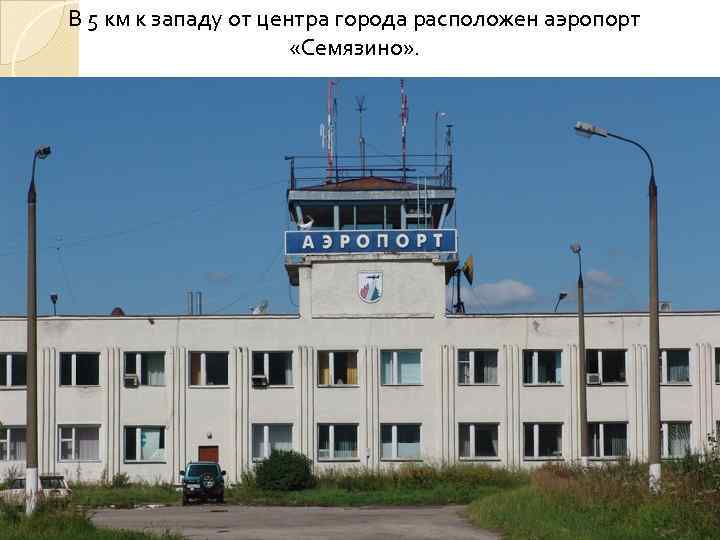 В 5 км к западу от центра города расположен аэропорт «Семязино» . 
