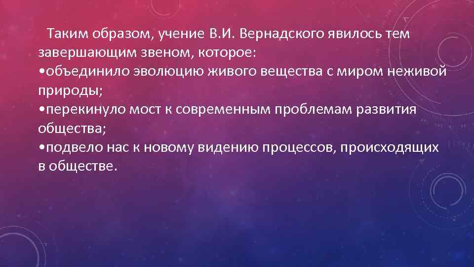 Таким образом, учение В. И. Вернадского явилось тем завершающим звеном, которое: • объединило эволюцию