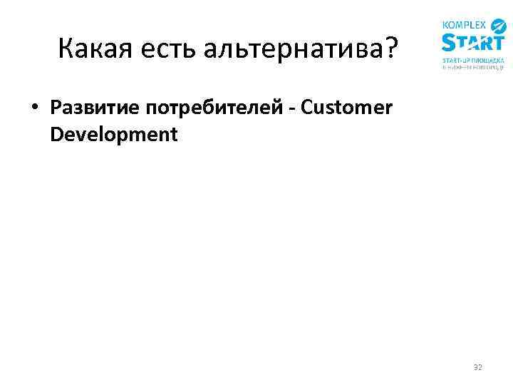 Какая есть альтернатива? • Развитие потребителей - Customer Development 32 
