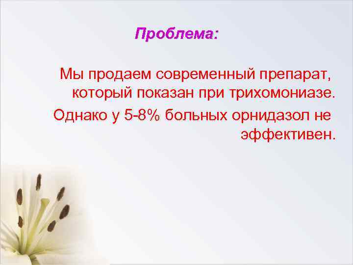 Проблема: Мы продаем современный препарат, который показан при трихомониазе. Однако у 5 -8% больных